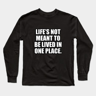 Life’s not meant to be lived in one place Long Sleeve T-Shirt